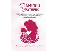 Flamingo Feathers: A 90-Day Guided Journal to Help You Navigate Your Pregnancy, Postpartum & Early Motherhood Journey