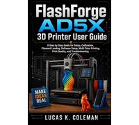 FlashForge AD5X 3D Printer User Guide: A Step by Step Guide to Setup, Calibration, Filament Loading, Software Setup, Multi Color Printing, Print Quality, and Troubleshooting