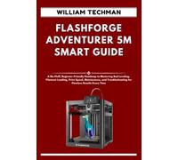 FLASHFORGE ADVENTURER 5M SMART GUIDE: A No-Fluff, Beginner-Friendly Roadmap to Mastering Bed Leveling, Filament Loading, Print Speed, Maintenance, and Troubleshooting for Flawless Results Every Time