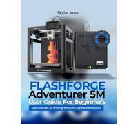 FLASHFORGE Adventurer 5M User Guide For Beginner's: Teach Yourself 3D Printing With Zero Experience Required