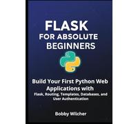 Flask for Absolute Beginners: Build Your First Python Web Applications with Flask, Routing, Templates, Databases, and User Authentication
