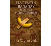 Flat Earth, Bananas & Other Forbidden Ideas: The Book They Don’t Want You to Read