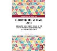 Flattening the Medieval Earth: Seeking the Early Modern Origins of the Idea of an Historical Conflict between Science and Christianity (Routledge Science and Religion Series)