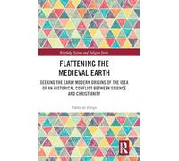 Flattening the Medieval Earth: Seeking the Early Modern Origins of the Idea of an Historical Conflict between Science and Christianity (Routledge Science and Religion Series)