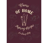 Flavors of Home: Inspiring Recipes for Every Day: A Collection of Simple, Delicious, and Heartwarming Dishes to Enjoy Year-Round