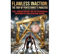 Flawless Inaction: The Trap of Perfectionist's Paralysis: Fear, Procrastination, and the Psychological Mechanics of High-Achieving Failure