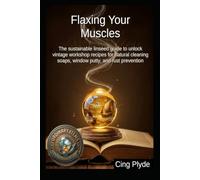 Flaxing Your Muscles: The sustainable linseed guide to unlock vintage workshop recipes for natural cleaning soaps, window putty, and rust prevention (Ordinary Items, Extraordinary Uses)
