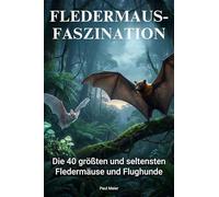 Fledermaus-Faszinaton: Die 40 größten und seltensten Fledermäuse und Flughunde
