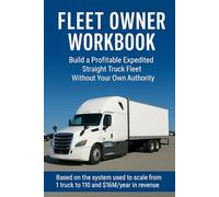 FLEET OWNER WORKBOOK: Build a Profitable Expedited Straight Truck Fleet Without Your Own Authority