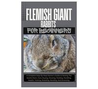 Flemish Giant Rabbits for Beginners: A Complete Step-By-Step Starter’s Guide to Raising the Gentle Giant, Care, Buying, Housing, Feeding, Handling, Health, Training, Breeding, Bonding, And Grooming