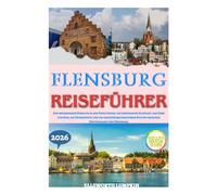 Flensburg Reiseführer 2026: Ein umfassender Einblick in den Fjord Hafen, die historische Altstadt, das Erbe von Rum, die Ostseeküste und die ... Kultur zwischen Deutschland und Dänemark
