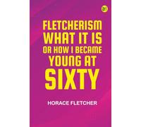 Fletcherism: What It Is; Or How I Became Young at Sixty