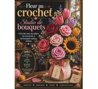 Fleur au crochet Studio de bouquets: Créez des roses, des tulipes, des tournesols et des bouquets cadeaux réalistes