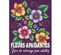 Fleurs apaisantes Livre de coloriage pour adultes: Des motifs floraux relaxants pour réduire le stress et favoriser la détente
