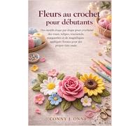 Fleurs au crochet pour débutants: Des motifs étape par étape pour crocheter des roses, tulipes, tournesols, marguerites et de magnifiques appliqués floraux pour des projets faits main
