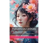 FLEURS DU JAPON: UN VOYAGE AU CŒUR DE LA BEAUTÉ FLORALE: Un Voyage Au Coeur de la Beauté Florale