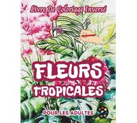 Fleurs Tropicales Livre De Coloriage Inversé Pour Les Adultes: 34 Magnifiques Motifs D'aquarelle | Créativité, Inspiration, Attention, Méditation, Relaxation, Coloriage Anti-stress