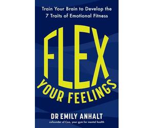 Flex Your Feelings: Train Your Brain to Develop the 7 Traits of Emotional Fitness