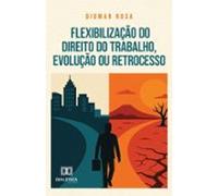 Flexibilização Do Direito Do Trabalho Evolução Ou Retrocesso (ebook)