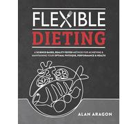 Flexible Dieting: A Science-Based, Reality-Tested Method for Achieving and Maintaining Your Optima l Physique, Performance & Health