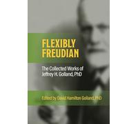 FLEXIBLY FREUDIAN The Collected Works of Jeffrey H. Golland, PhD