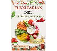 FLEXITARIAN DIET FOR ABSOLUTE BEGINNERS: The Flexible Way To Eat Healthier, Live Longer, And Feel Your Best