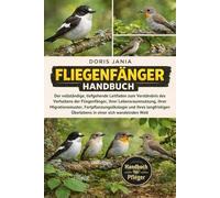 FLIEGENFÄNGER-HANDBUCH: Der vollständige, tiefgehende Leitfaden zum Verständnis des Verhaltens der Fliegenfänger, ihrer Lebensraumnutzung, ihrer ... Überlebens in einer sich wandelnden Welt