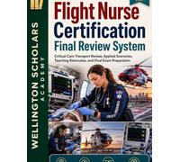 Flight Nurse Certification Final Review System: Critical Care Transport Review, Applied Scenarios, Teaching Rationales, and Final Exam Preparation