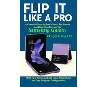 Flip It Like a Pro: A Complete Step-by-Step Manual for Seniors and First-Time Users of the Samsung Galaxy Z Flip 7 & Flip 7 FE - With Tips, Tricks, and Full-Color Screenshots for Easy Setup and Conf..