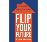 Flip Your Future: How to Quit Your Job, Live Your Dreams, And Make Six Figures Your First Year Flipping Real Estate