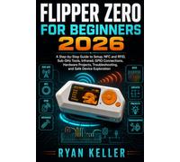 FLIPPER ZERO FOR BEGINNERS 2026: A Step-by-Step Guide to Setup, NFC and RFID, Sub-GHz Tools, Infrared, GPIO Connections, Hardware Projects, Troubleshooting, and Safe Device Exploration
