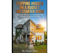 Flipping Houses on a Budget: The Starter Guide: Your First 90 Days to Profitable Flips Without Breaking the Bank