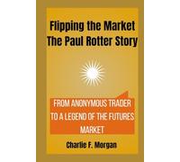 Flipping the Market The Paul Rotter Story: From Anonymous Trader to a Legend of the Futures Market