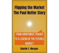 Flipping the Market The Paul Rotter Story: From Anonymous Trader to a Legend of the Futures Market