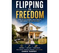 Flipping to Freedom: How to Flip Houses, Build Wealth, and Create the Life You Want