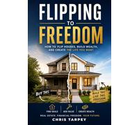 Flipping to Freedom: How to Flip Houses, Build Wealth, and Create the Life You Want