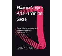 Floarea Vieții - Arta Feminității Sacre: Cum să folosești geometria sacră pentru autocunoaștere, iubire de sine și putere interioară