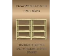 FLOATING SHELVES FOR HOME DÉCOR: Functional, Decorative & Space-Saving Projects Anyone Can Build