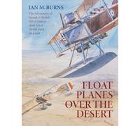 Floatplanes Over The Desert: The Adventures of French & British Naval Airmen Over Sea & Desert Sand 1914-1918