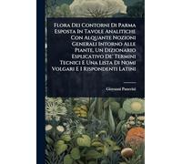 Flora Dei Contorni Di Parma Esposta In Tavole Analitiche Con Alquante Nozioni Generali Intorno Alle Piante, Un Dizionario Esplicativo De' Termini ... Lista Di Nomi Volgari E I Rispondenti Latini