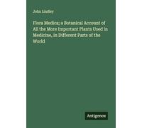 Flora Medica; a Botanical Account of All the More Important Plants Used in Medicine, in Different Parts of the World