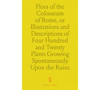 Flora of the Colosseum of Rome, or Illustrations and Descriptions of Four Hundred and Twenty Plants Growing Spontaneously Upon the Ruins of the Colosseum of Rome