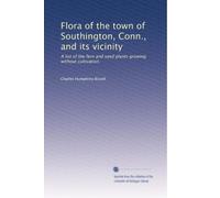 Flora of the town of Southington, Conn., and its vicinity: A list of the fern and seed plants growing without cultivation.