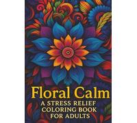 Floral Calm: A Stress Relief Coloring Book for Adults: Relaxing Flower Patterns, Peaceful Mandalas, and Soothing Designs for Mindfulness, Creativity & Anxiety Relief