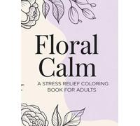 Floral Calm: A Stress Relief Coloring Book for Adults with Relaxing Floral Patterns: A Stress Relief Coloring Book for Adults (Calm Coloring Collection)