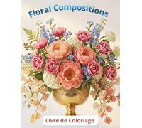 Floral Compositions - Livre de Coloriage pour Toutes les Occasions: Bouquets, Jardins et Arrangements Floraux. Coloriage pour Adultes et Adolescents