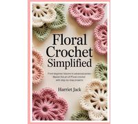 Floral Crochet Simplified: From Beginner Blooms to Advanced Petals - Master the Art of Floral Crochet with Step-by-Step Projects