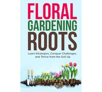 Floral Gardening Roots: Learn Strategies, Conquer Challenges, and Thrive from the Soil Up