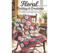 Floral Knitting & Crochet Creations: 100 Elaborate Flower Patterns for Clothes, Cushions & Accessories