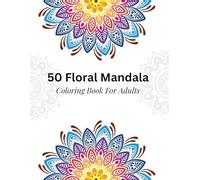 Floral Mandala Coloring Book for Adults: A Beautiful Adult Coloring Book Featuring 50 Unique Floral Mandalas for Relaxation and Mindful Creativity